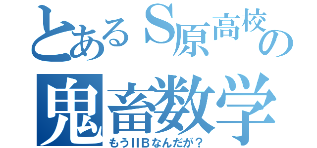 とあるＳ原高校の鬼畜数学（もうⅡＢなんだが？）