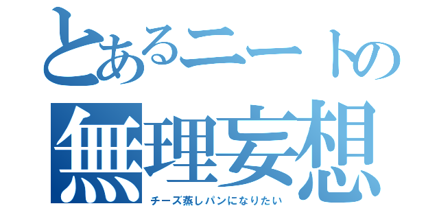 とあるニートの無理妄想（チーズ蒸しパンになりたい）