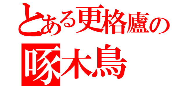 とある更格廬の啄木鳥（）