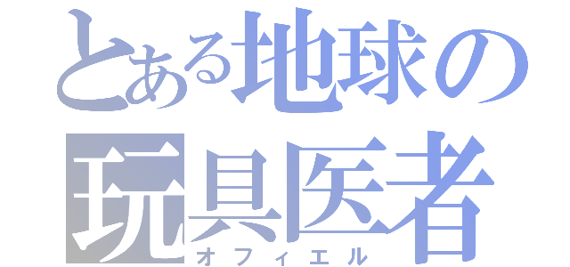 とある地球の玩具医者（オフィエル）