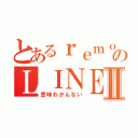 とあるｒｅｍｏｎのＬＩＮＥⅡ（意味わかんない）