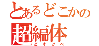 とあるどこかの超編体（どすけべ）