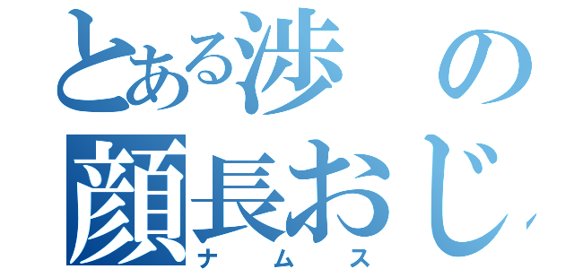 とある渉の顔長おじさん（ナムス）