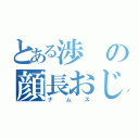 とある渉の顔長おじさん（ナムス）