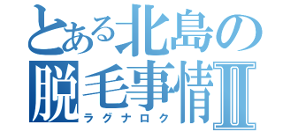 とある北島の脱毛事情Ⅱ（ラグナロク）