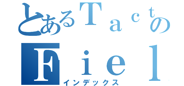 とあるＴａｃｔｉｃｓのＦｉｅｌｄ（インデックス）