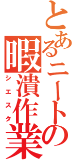 とあるニートの暇潰作業（シエスタ）