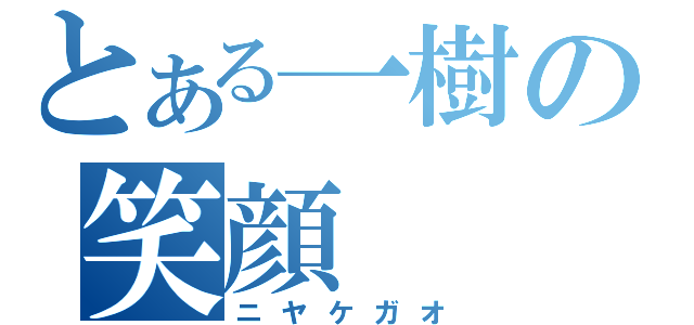 とある一樹の笑顔（ニヤケガオ）