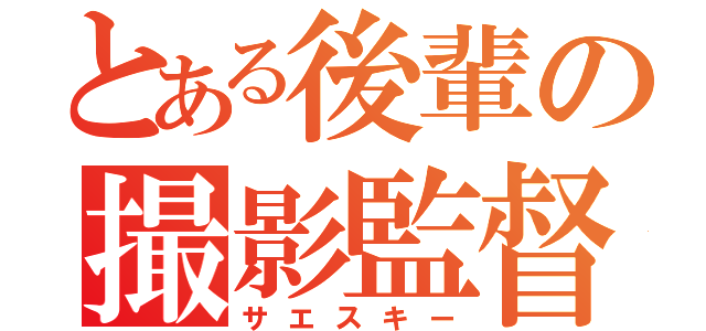 とある後輩の撮影監督（サエスキー）