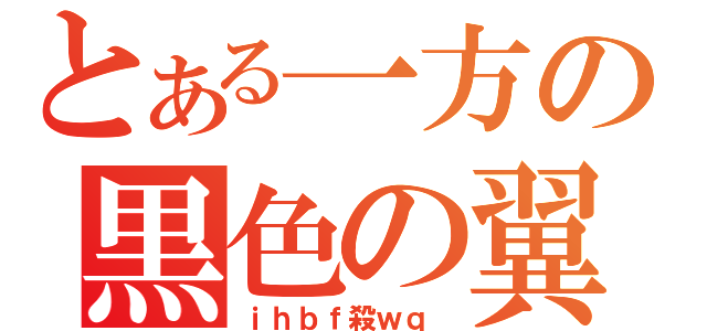 とある一方の黒色の翼　（ｉｈｂｆ殺ｗｑ　）