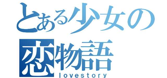 とある少女の恋物語（ｌｏｖｅｓｔｏｒｙ）