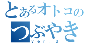 とあるオトコのつぶやき集（ｖｅｒ．２）