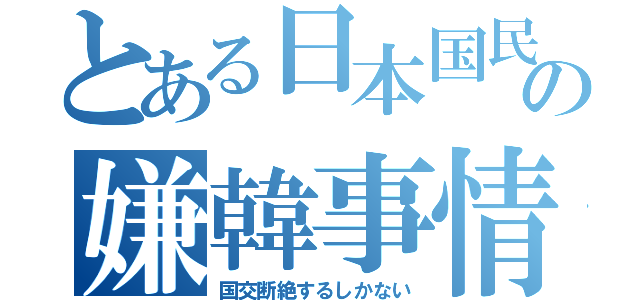 とある日本国民の嫌韓事情（国交断絶するしかない）