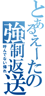 とあるえーたの強制返送（呼んでない帰れ）