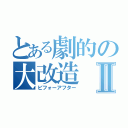 とある劇的の大改造Ⅱ（ビフォーアフター）