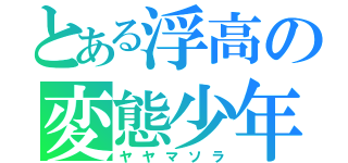 とある浮高の変態少年（ヤヤマソラ）