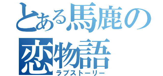 とある馬鹿の恋物語（ラブストーリー）