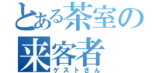 とある茶室の来客者（ゲストさん）