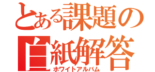 とある課題の白紙解答（ホワイトアルバム）