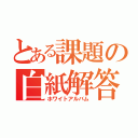 とある課題の白紙解答（ホワイトアルバム）