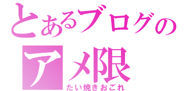 とあるブログのアメ限（たい焼きおごれ）