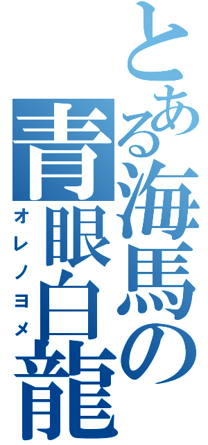 とある海馬の青眼白龍（オレノヨメ）