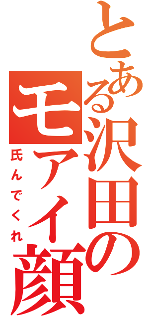 とある沢田のモアイ顔（氏んでくれ）