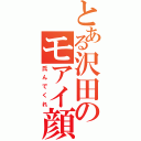 とある沢田のモアイ顔（氏んでくれ）