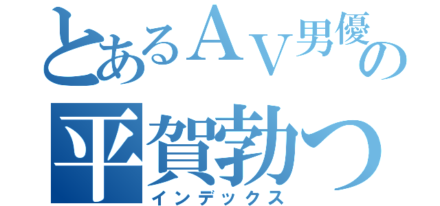 とあるＡＶ男優の平賀勃つヤリチン（インデックス）