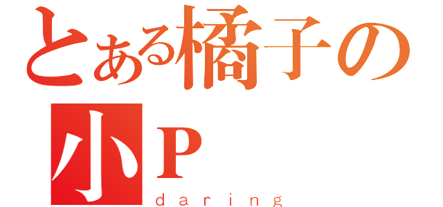 とある橘子の小Ｐ（ｄａｒｉｎｇ）