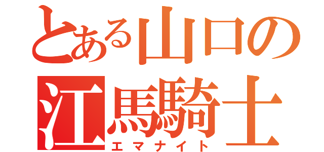 とある山口の江馬騎士（エマナイト）