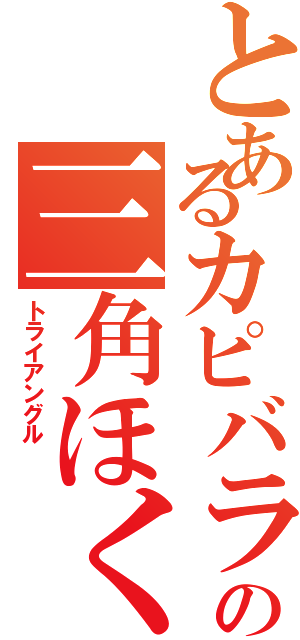 とあるカピバラの三角ほくろＳ（トライアングル  ）