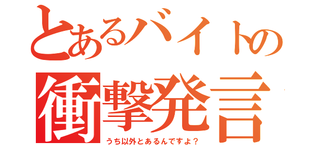 とあるバイトの衝撃発言（うち以外とあるんですよ？）