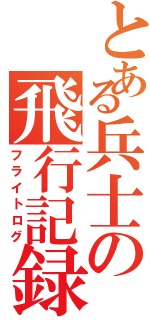 とある兵士の飛行記録（フライトログ）