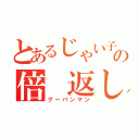 とあるじゃい子の倍 返し（グーパンマン）