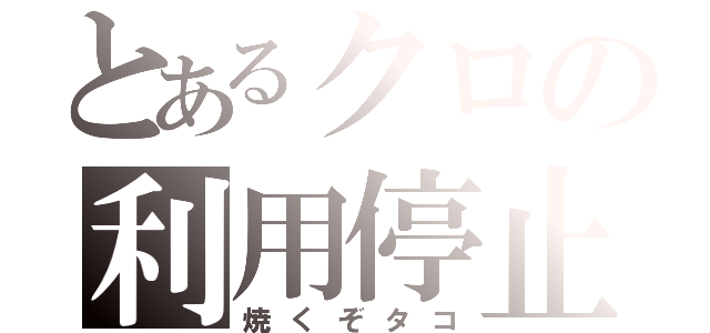 とあるクロの利用停止（焼くぞタコ）