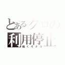 とあるクロの利用停止（焼くぞタコ）