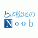 とある松尾のＮｏｏｂｉｎｇ（）