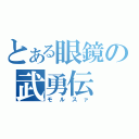 とある眼鏡の武勇伝（モルスァ）