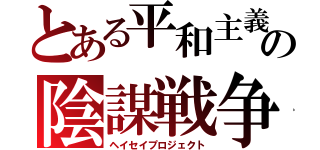 とある平和主義の陰謀戦争（ヘイセイプロジェクト）