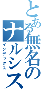 とある無名のナルシスト（インデックス）