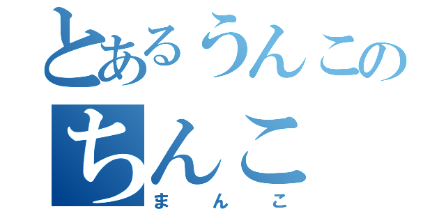 とあるうんこのちんこ（まんこ）