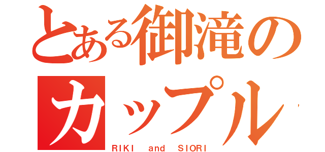 とある御滝のカップル（ＲＩＫＩ  ａｎｄ  ＳＩＯＲＩ）