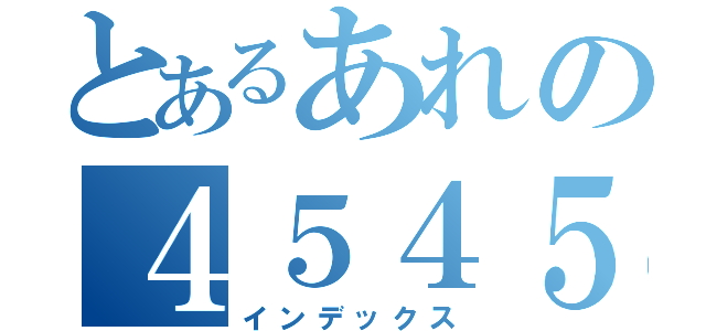 とあるあれの４５４５（インデックス）