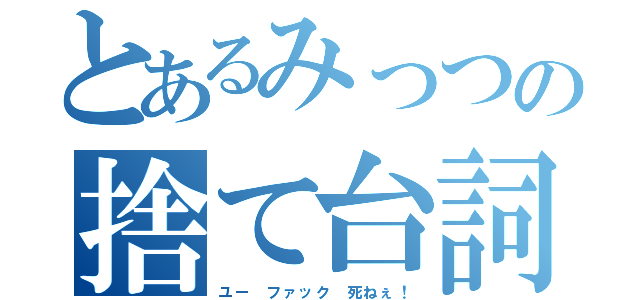 とあるみっつの捨て台詞（ユー ファック 死ねぇ！）