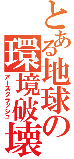 とある地球の環境破壊Ⅱ（アースクラッシュ）