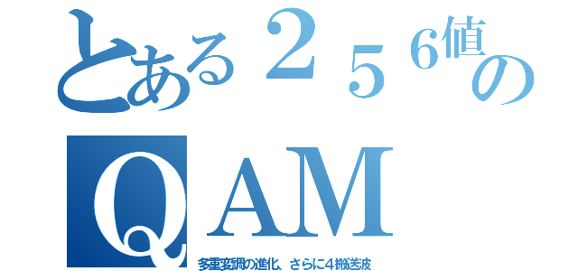 とある２５６値のＱＡＭ（多重変調の進化、さらに４搬送波）