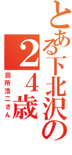 とある下北沢の２４歳（田所浩二さん）