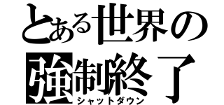 とある世界の強制終了（シャットダウン）