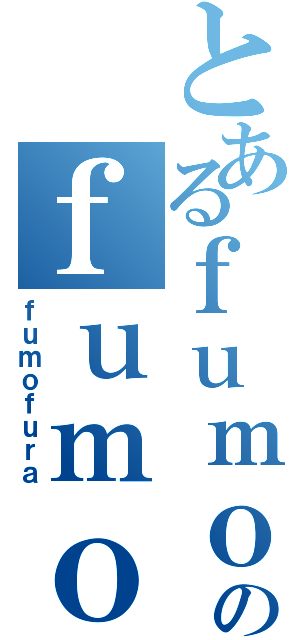 とあるｆｕｍｏｆｕｒａのｆｕｍｏｆｕｒａ（ｆｕｍｏｆｕｒａ）